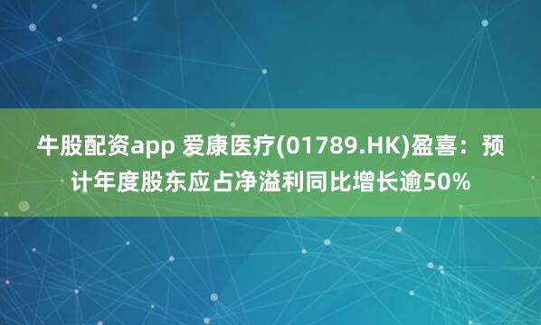 牛股配资app 爱康医疗(01789.HK)盈喜：预计年度股东应占净溢利同比增长逾50%