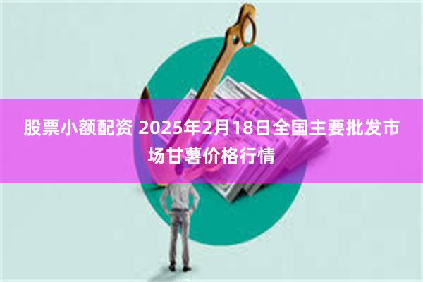 股票小额配资 2025年2月18日全国主要批发市场甘薯价格行情