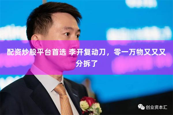 配资炒股平台首选 李开复动刀，零一万物又又又分拆了