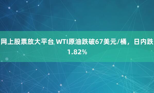网上股票放大平台 WTI原油跌破67美元/桶，日内跌1.82%