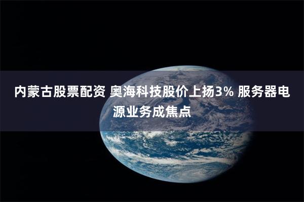内蒙古股票配资 奥海科技股价上扬3% 服务器电源业务成焦点