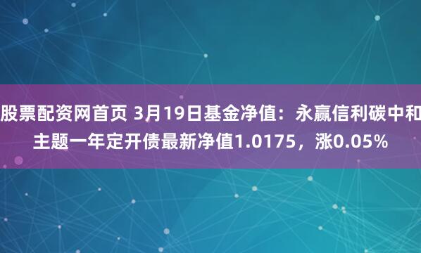 股票配资网首页 3月19日基金净值：永赢信利碳中和主题一年定开债最新净值1.0175，涨0.05%