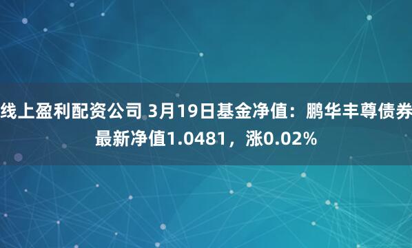 线上盈利配资公司 3月19日基金净值：鹏华丰尊债券最新净值1.0481，涨0.02%