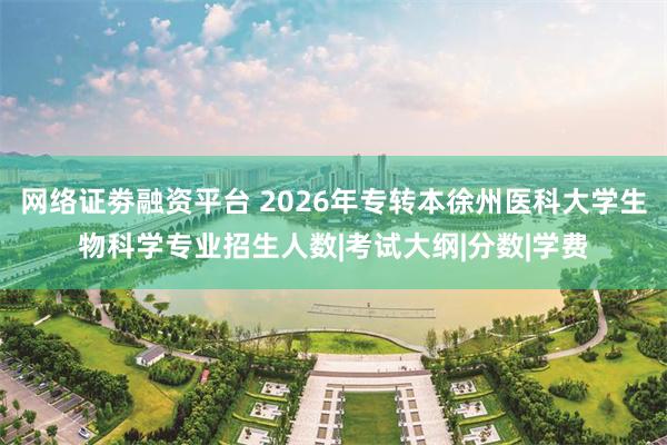 网络证劵融资平台 2026年专转本徐州医科大学生物科学专业招生人数|考试大纲|分数|学费