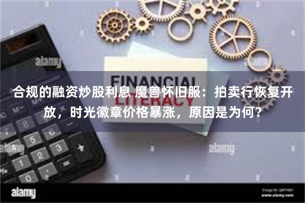 合规的融资炒股利息 魔兽怀旧服：拍卖行恢复开放，时光徽章价格暴涨，原因是为何？