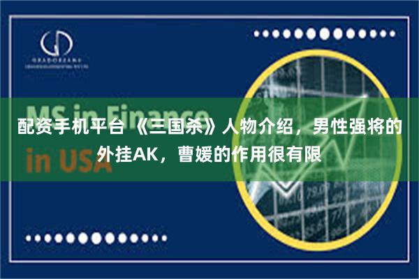 配资手机平台 《三国杀》人物介绍，男性强将的外挂AK，曹媛的作用很有限