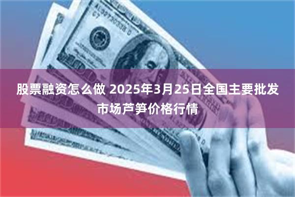 股票融资怎么做 2025年3月25日全国主要批发市场芦笋价格行情