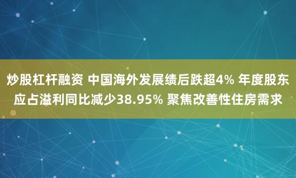 炒股杠杆融资 中国海外发展绩后跌超4% 年度股东应占溢利同比减少38.95% 聚焦改善性住房需求