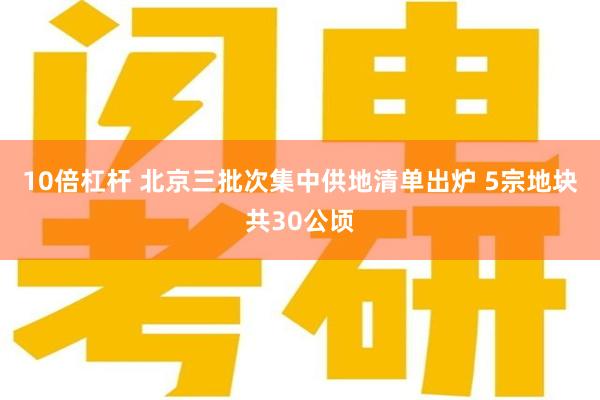 10倍杠杆 北京三批次集中供地清单出炉 5宗地块共30公顷