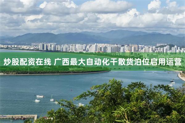 炒股配资在线 广西最大自动化干散货泊位启用运营