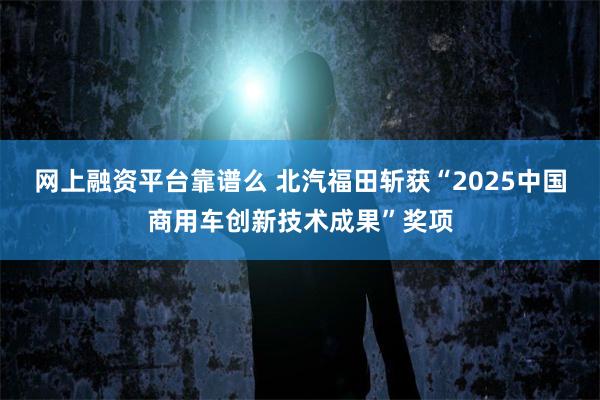网上融资平台靠谱么 北汽福田斩获“2025中国商用车创新技术成果”奖项