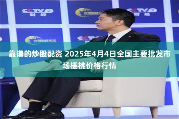 靠谱的炒股配资 2025年4月4日全国主要批发市场樱桃价格行情