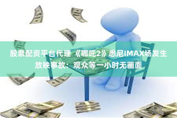 股票配资平台代理 《哪吒2》悉尼IMAX场发生放映事故：观众等一小时无画面