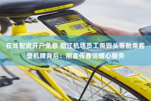 在线配资开户免息 丽江机场员工撕毁头等舱乘客登机牌背后：刚宣传春运暖心服务