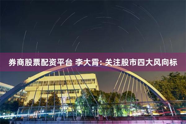 券商股票配资平台 李大霄: 关注股市四大风向标