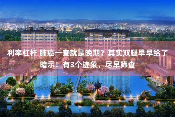 利率杠杆 肺癌一查就是晚期？其实双腿早早给了暗示！有3个迹象，尽早筛查