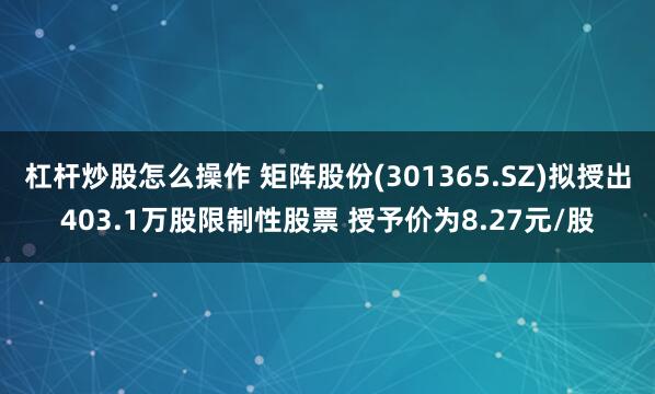 杠杆炒股怎么操作 矩阵股份(301365.SZ)拟授出403.1万股限制性股票 授予价为8.27元/股