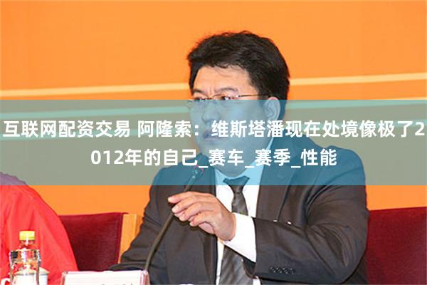 互联网配资交易 阿隆索：维斯塔潘现在处境像极了2012年的自己_赛车_赛季_性能