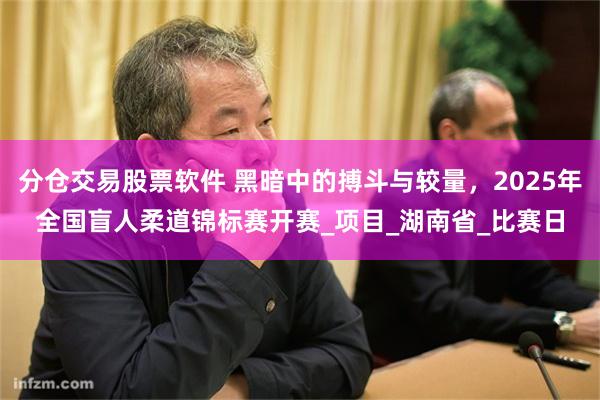 分仓交易股票软件 黑暗中的搏斗与较量，2025年全国盲人柔道锦标赛开赛_项目_湖南省_比赛日
