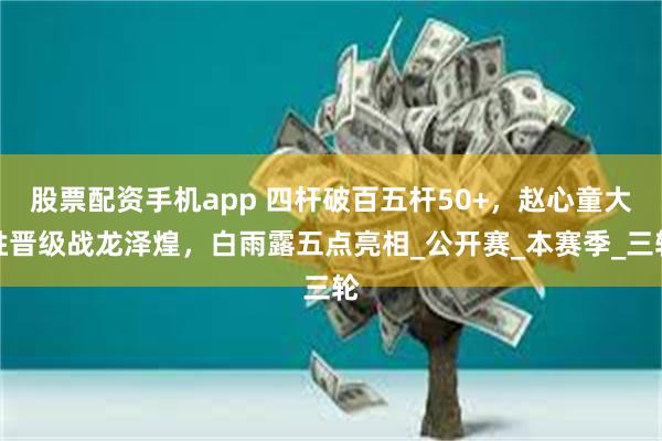 股票配资手机app 四杆破百五杆50+，赵心童大胜晋级战龙泽煌，白雨露五点亮相_公开赛_本赛季_三轮