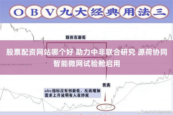 股票配资网站哪个好 助力中非联合研究 源荷协同智能微网试验舱启用