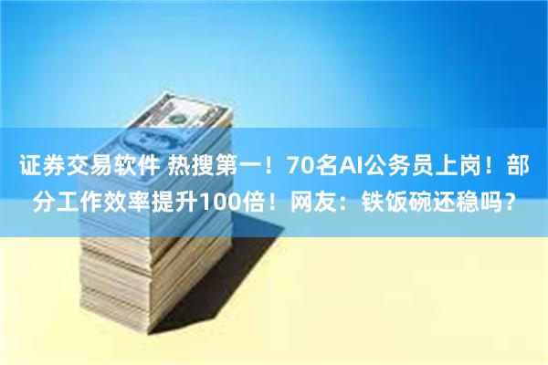 证券交易软件 热搜第一！70名AI公务员上岗！部分工作效率提升100倍！网友：铁饭碗还稳吗？