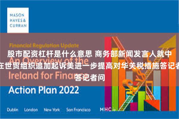 股市配资杠杆是什么意思 商务部新闻发言人就中方在世贸组织追加起诉美进一步提高对华关税措施答记者问