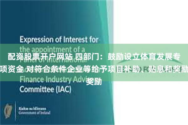 配资股票开户网站 四部门：鼓励设立体育发展专项资金 对符合条件企业等给予项目补助、贴息和奖励