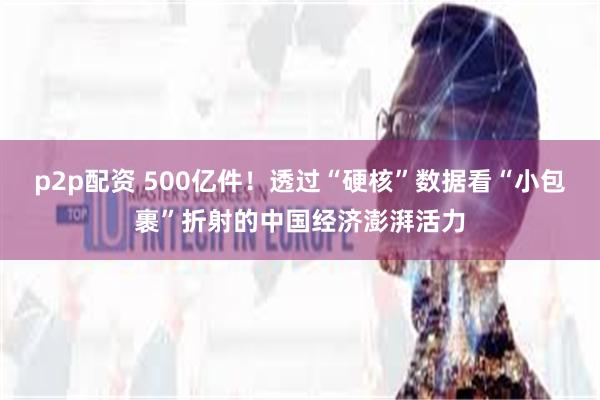 p2p配资 500亿件！透过“硬核”数据看“小包裹”折射的中国经济澎湃活力