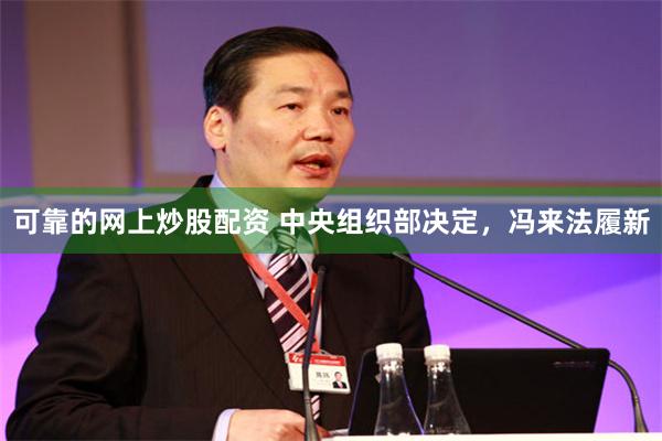可靠的网上炒股配资 中央组织部决定，冯来法履新