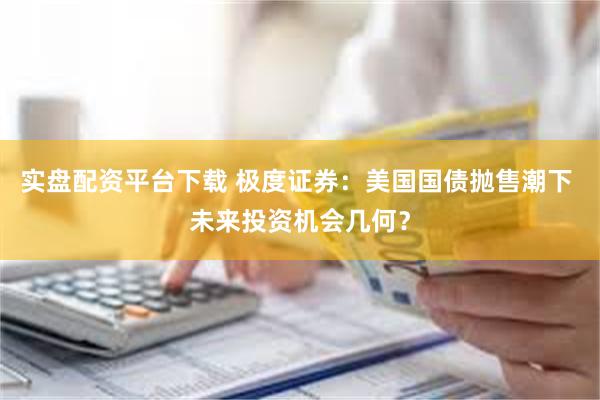 实盘配资平台下载 极度证券：美国国债抛售潮下 未来投资机会几何？