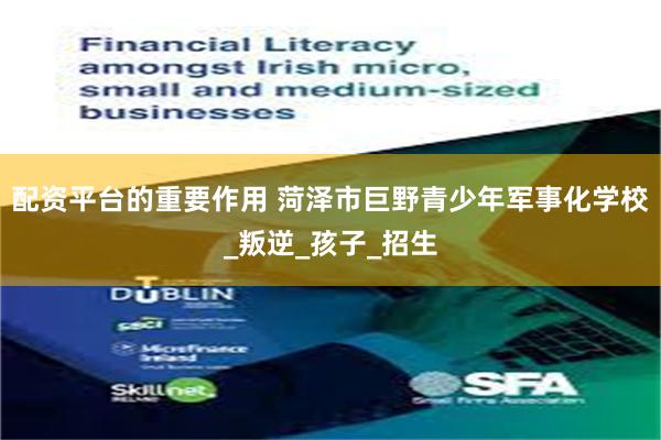配资平台的重要作用 菏泽市巨野青少年军事化学校_叛逆_孩子_招生