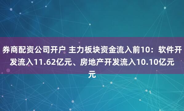 券商配资公司开户 主力板块资金流入前10：软件开发流入11.62亿元、房地产开发流入10.10亿元