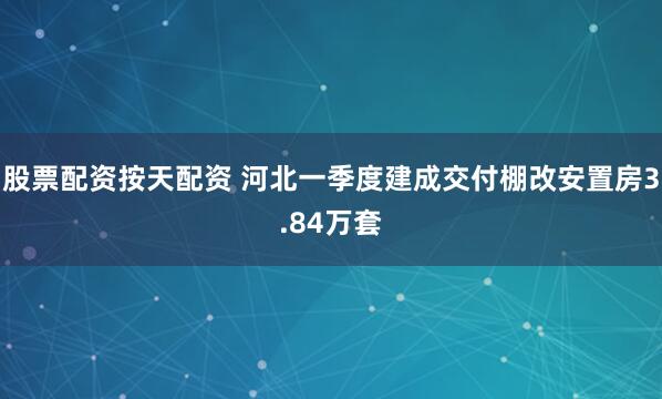 股票配资按天配资 河北一季度建成交付棚改安置房3.84万套