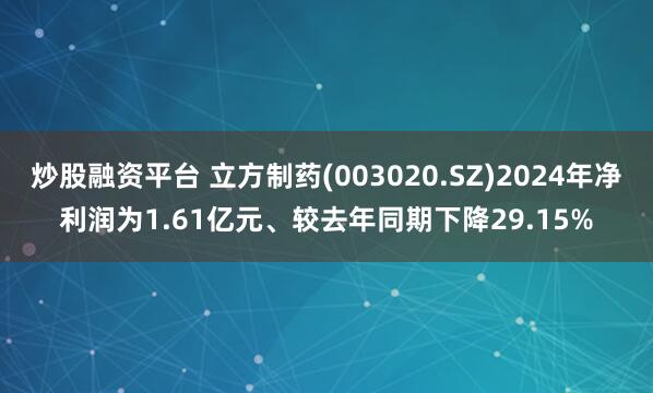 炒股融资平台 立方制药(003020.SZ)2024年净利润为1.61亿元、较去年同期下降29.15%