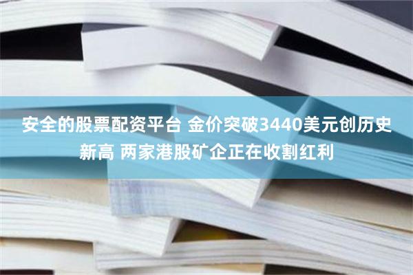 安全的股票配资平台 金价突破3440美元创历史新高 两家港股矿企正在收割红利