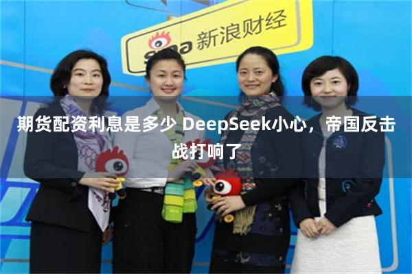 期货配资利息是多少 DeepSeek小心，帝国反击战打响了