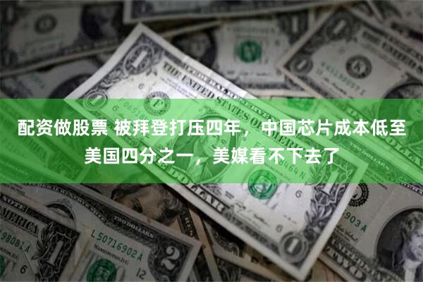 配资做股票 被拜登打压四年，中国芯片成本低至美国四分之一，美媒看不下去了