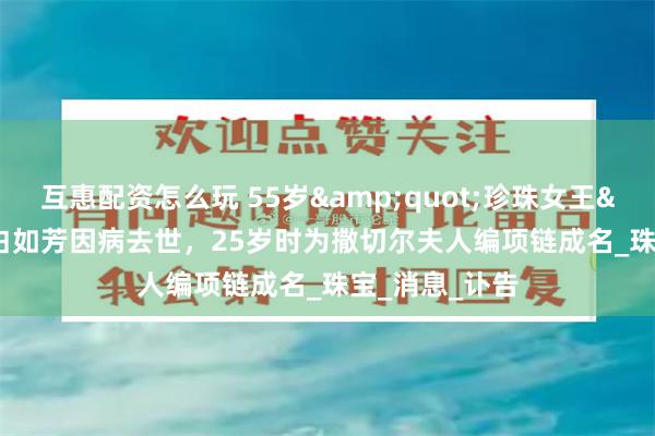 互惠配资怎么玩 55岁&quot;珍珠女王&quot;白如芳因病去世，25岁时为撒切尔夫人编项链成名_珠宝_消息_讣告