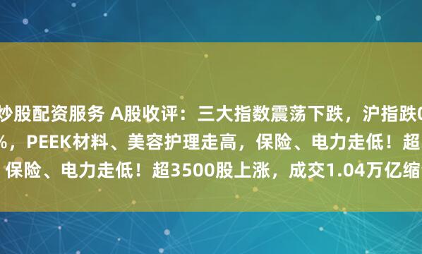 炒股配资服务 A股收评：三大指数震荡下跌，沪指跌0.05%北证50涨1.24%，PEEK材料、美容护理走高，保险、电力走低！超3500股上涨，成交1.04万亿缩量350亿