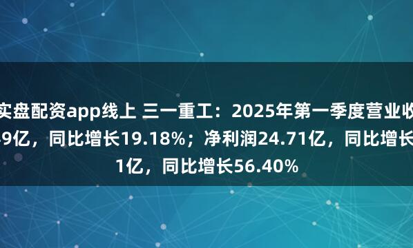 实盘配资app线上 三一重工：2025年第一季度营业收入210.49亿，同比增长19.18%；净利润24.71亿，同比增长56.40%