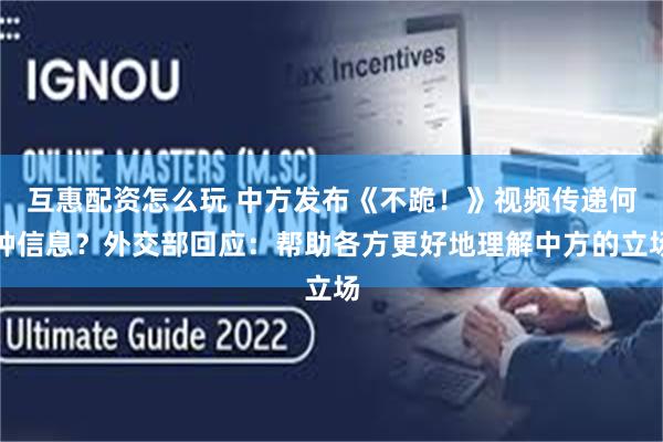 互惠配资怎么玩 中方发布《不跪！》视频传递何种信息？外交部回应：帮助各方更好地理解中方的立场