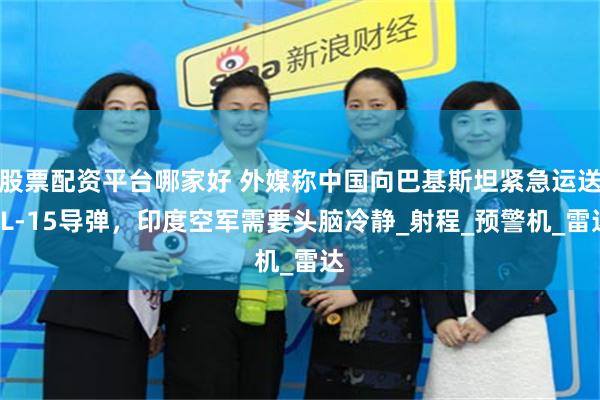 股票配资平台哪家好 外媒称中国向巴基斯坦紧急运送PL-15导弹，印度空军需要头脑冷静_射程_预警机_雷达