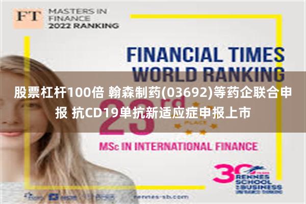 股票杠杆100倍 翰森制药(03692)等药企联合申报 抗CD19单抗新适应症申报上市