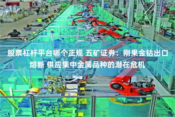 股票杠杆平台哪个正规 五矿证券：刚果金钴出口熔断 供应集中金属品种的潜在危机