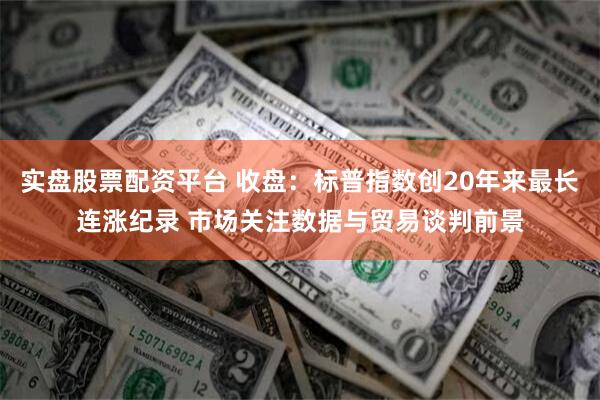 实盘股票配资平台 收盘：标普指数创20年来最长连涨纪录 市场关注数据与贸易谈判前景