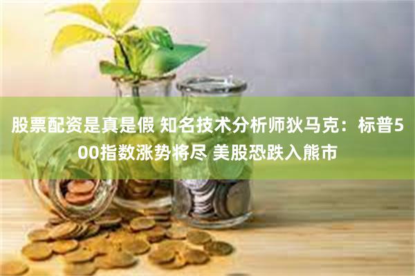 股票配资是真是假 知名技术分析师狄马克：标普500指数涨势将尽 美股恐跌入熊市