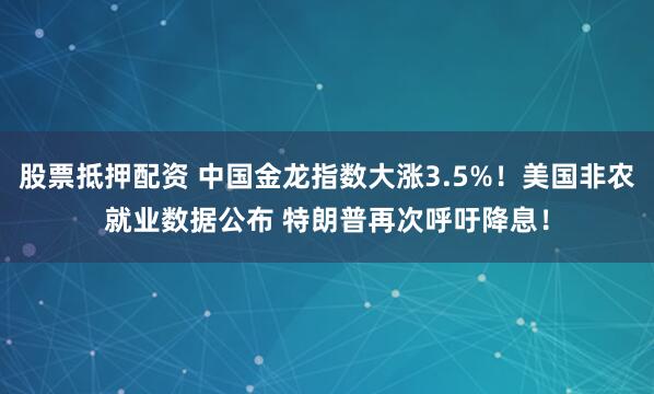股票抵押配资 中国金龙指数大涨3.5%！美国非农就业数据公布 特朗普再次呼吁降息！