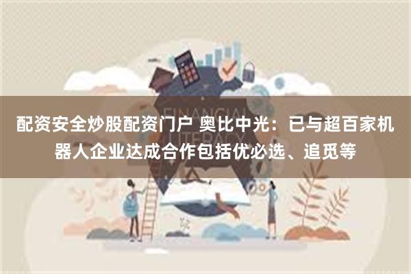 配资安全炒股配资门户 奥比中光：已与超百家机器人企业达成合作包括优必选、追觅等