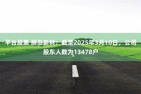 平台股票 丽岛新材：截至2025年3月10日，公司股东人数为13478户